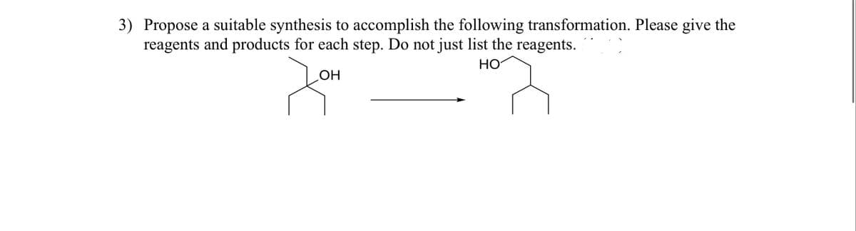 3) Propose a suitable synthesis to accomplish the following transformation. Please give the
reagents and products for each step. Do not just list the reagents.
HO
OH