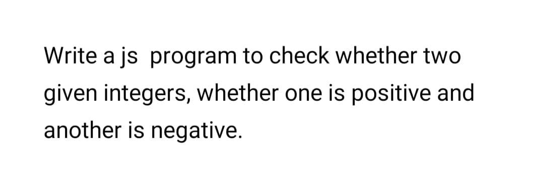 Write a js program to check whether two
given integers, whether one is positive and
another is negative.
