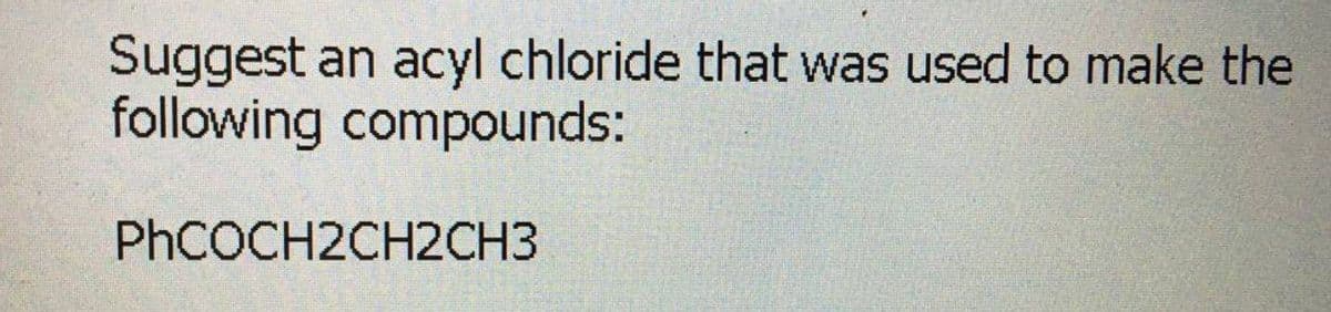 Suggest an acyl chloride that was used to make the
following compounds:
PHCOCH2CH2CH3
