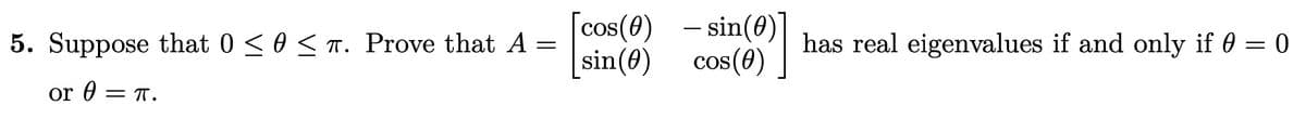 5. Suppose that 0 ≤ 0 ≤ π. Prove that A =
or = π.
cos(0)
sin (0)
sin(0
cos (0)
has real eigenvalues if and only if 0 = 0