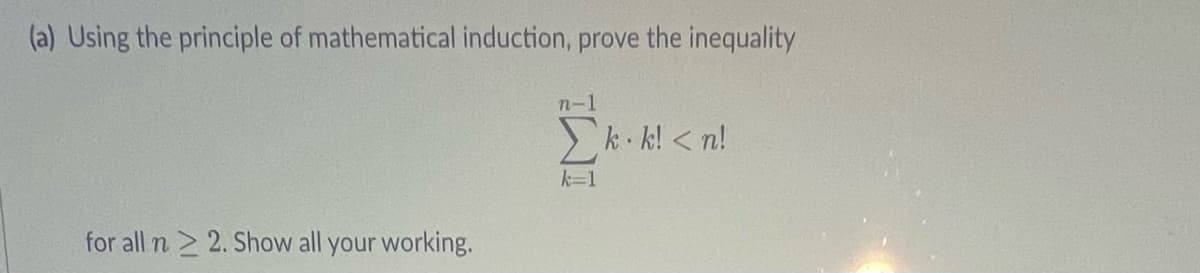 (a) Using the principle of mathematical induction, prove the inequality
for all n ≥ 2. Show all your working.
n-1
k=1
k.k! <n!