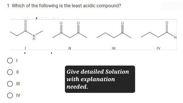 1 Which of the following is the least acidic compound?
Ш
O IV
Give detailed Solution
with explanation
needed.
IV