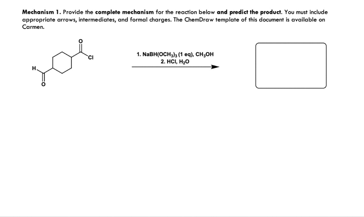 Mechanism 1. Provide the complete mechanism for the reaction below and predict the product. You must include
appropriate arrows, intermediates, and formal charges. The ChemDraw template of this document is available on
Carmen.
зов
1. NaBH(OCH3)3 (1 eq), CH3OH
2. HCI, H₂O