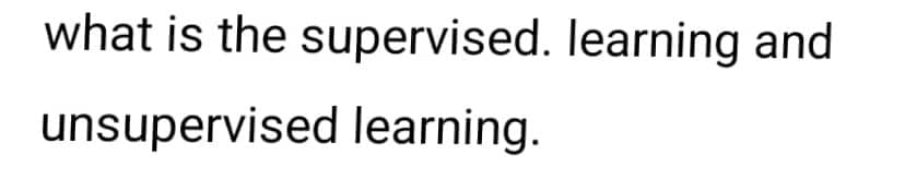 what is the supervised. learning and
unsupervised learning.