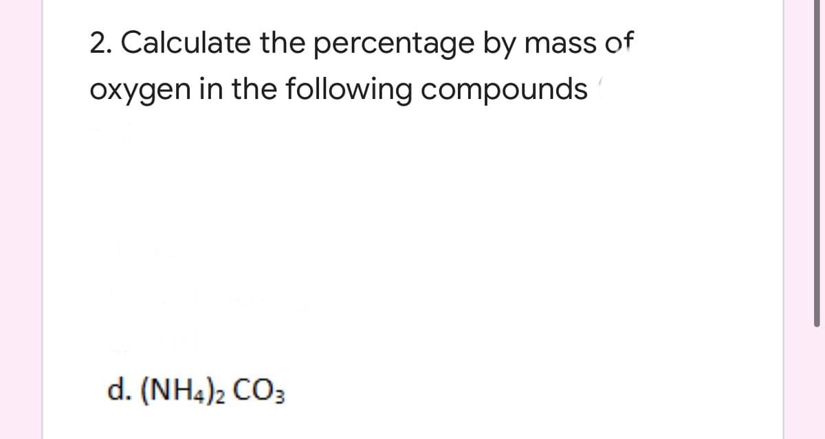 2. Calculate the percentage by mass of
oxygen in the following compounds
d. (NH4)2 CO3
