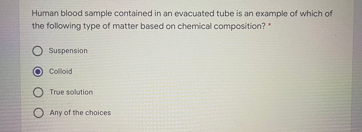 Human blood sample contained in an evacuated tube is an example of which of
the following type of matter based on chemical composition? *
O Suspension
Colloid
O True solution
O Any of the choices
