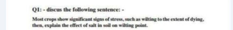 Q1: - discus the following sentence: -
Most crops show significant signs of stress, such as wilting to the extent of dying.
then, explain the effect of salt in soil on wilting point.