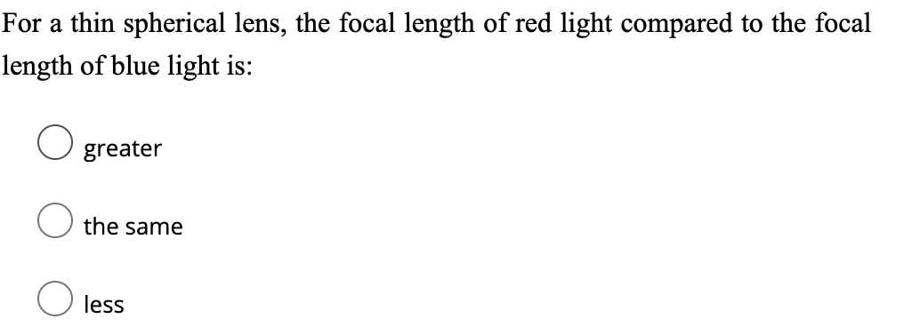 For a thin spherical lens, the focal length of red light compared to the focal
length of blue light is:
O greater
the same
O less
