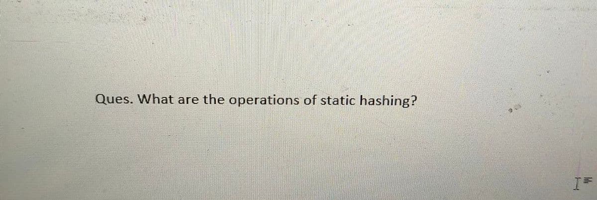 Ques. What are the operations of static hashing?
I=