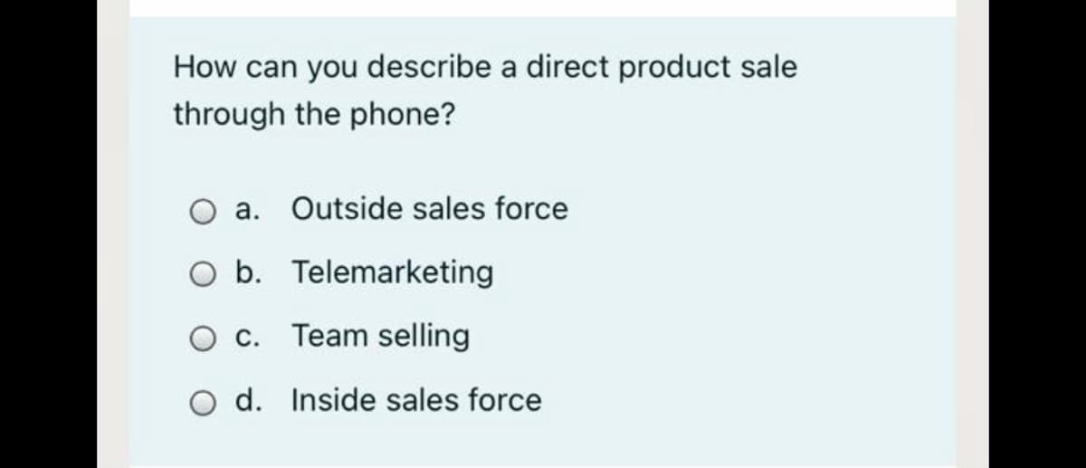 How can you describe a direct product sale
through the phone?
a. Outside sales force
O b. Telemarketing
c. Team selling
O d. Inside sales force
