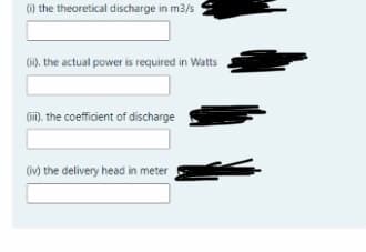 ) the theoretical discharge in m3/s
(1). the actual power is required in Watts
Gii), the coefficient of discharge
(iv) the delivery head in meter
