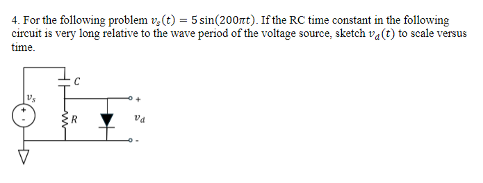 4. For the following problem v(t) = 5 sin(200πt). If the RC time constant in the following
circuit is very long relative to the wave period of the voltage source, sketch va(t) to scale versus
time.
R
+
Vd