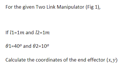 For the given Two Link Manipulator (Fig 1),
If 11-1m and 12=1m
01-40° and 02-10°
Calculate the coordinates of the end effector (x,y)