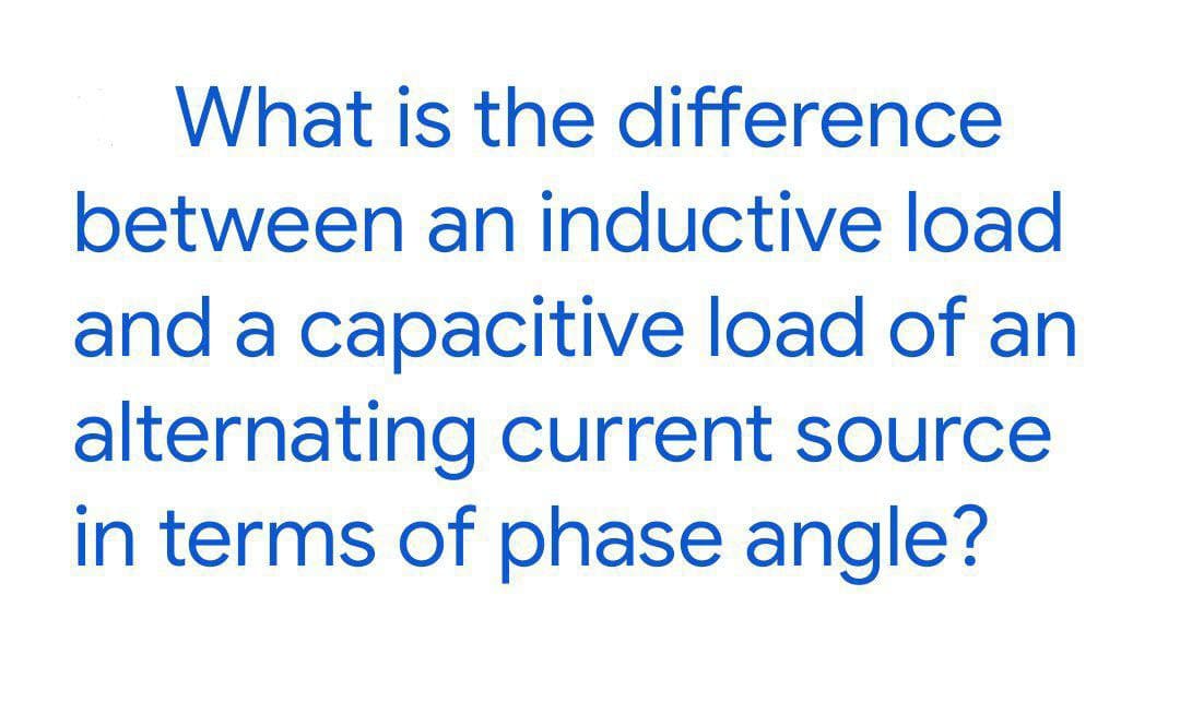 What is the difference
between an inductive load
and a capacitive load of an
alternating current source
in terms of phase angle?
