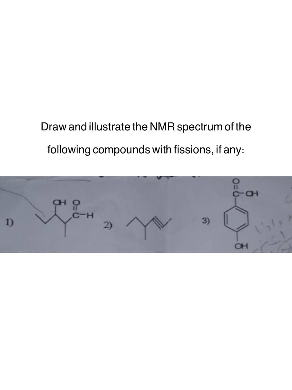 1)
Draw and illustrate the NMR spectrum of the
following compounds with fissions, if any:
CH
유
C-H
2)
Y
3)
11
-CH
OH
وار)
C
25