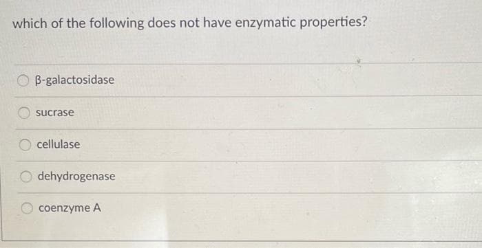 which of the following does not have enzymatic properties?
OB-galactosidase
sucrase
cellulase
dehydrogenase
coenzyme A