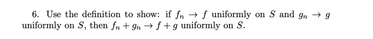 6. Use the definition to show: if fn → f uniformly on S and 9n → g
uniformly on S, then fn + 9n → f + g uniformly on S.