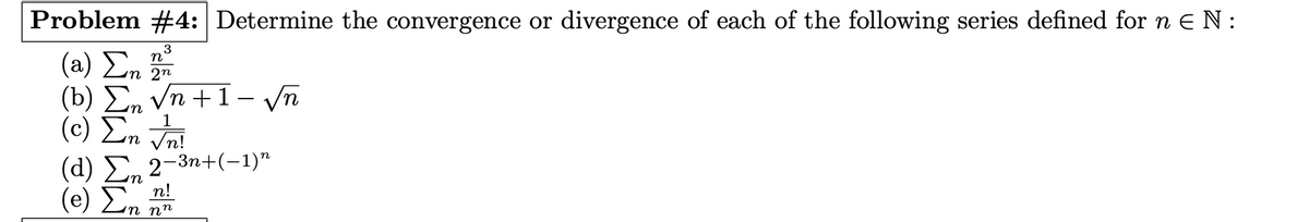 Problem #4: Determine the convergence or divergence of each of the following series defined for n Ε Ν:
3
(2) Στη 2η
(b) E Vn+1-νη
τη
(α)
1
in √n!
(d) 2-3n+(−1)n
(e) Σ !
η ηη