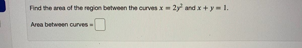 Find the area of the region between the curves x
2y and x + y = 1.
Area between curves =
