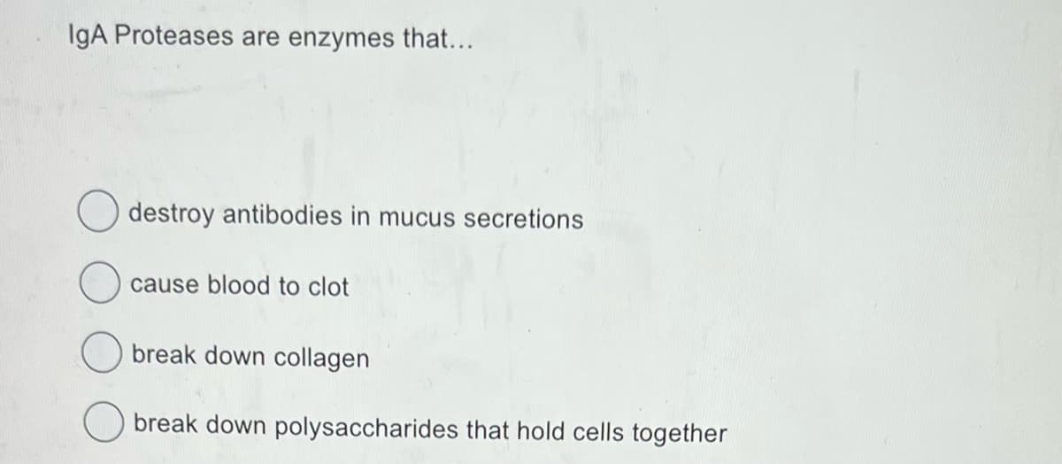 IgA Proteases are enzymes that...
destroy antibodies in mucus secretions
cause blood to clot
break down collagen
break down polysaccharides that hold cells together