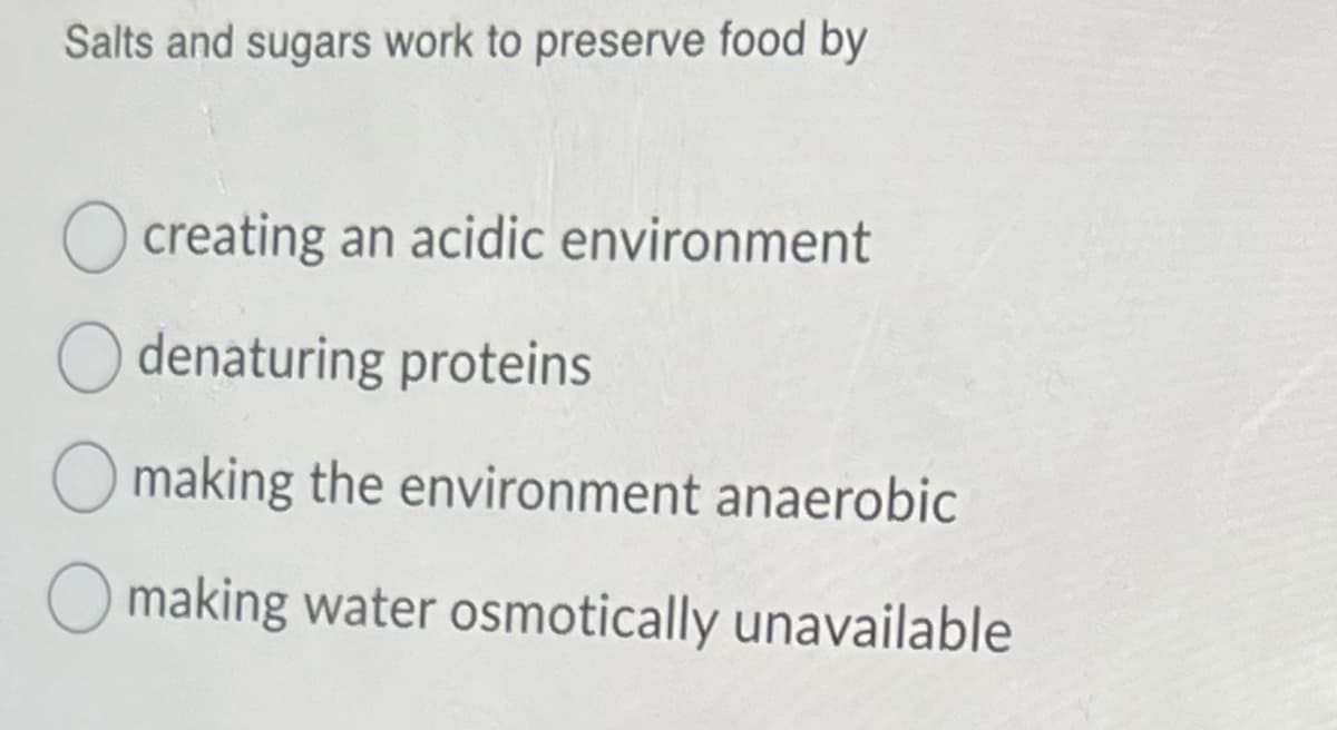 Salts and sugars work to preserve food by
O creating an acidic environment
denaturing proteins
making the environment anaerobic
Omaking water osmotically unavailable