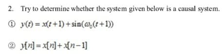 2. Try to determine whether the system given below is a causal system.
1 y(t) = x(t+1)+sin(@, (t+1))
(2)
2 y[n]=x[n]+ x[n-1]