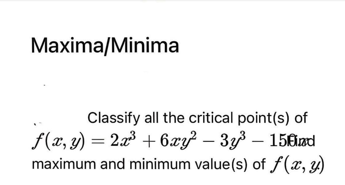 Maxima/Minima
Classify all the critical point(s) of
f(x, y) = 2a³ + 6.xy} – 3y3 – 150æd
maximum and minimum value(s) of f(x, y)
