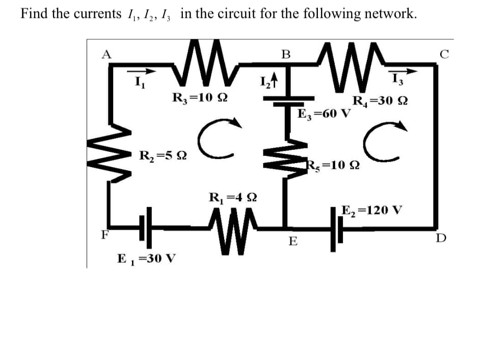 Find the currents I₁, I2, I, in the circuit for the following network.
B
TW
E3-60 V
A
F
R3-10 92
R₂=592
E₁ =30 V
1
с
C
R₁ =492
AM
1₂↑
E
I3'
R₁-30 92
R₂-10 Q
с
E₂=120 V
C
D