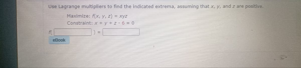 Use Lagrange multipliers to find the indicated extrema, assuming that x, y, and z are positive.
Maximize: f(x, y, z) = xyz
Constraint: x+y+z=6=0
eBook