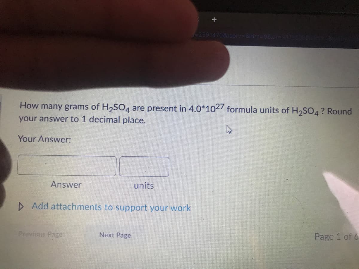 =2591470&isprv3&drc%3D0&.gi=247580
How many grams of H2SO4 are present in 4.0*102 formula units of H2S04? Round
your answer to 1 decimal place.
Your Answer:
Answer
units
D Add attachments to support your work
Previous Page
Next Page
Page 1 of 6
