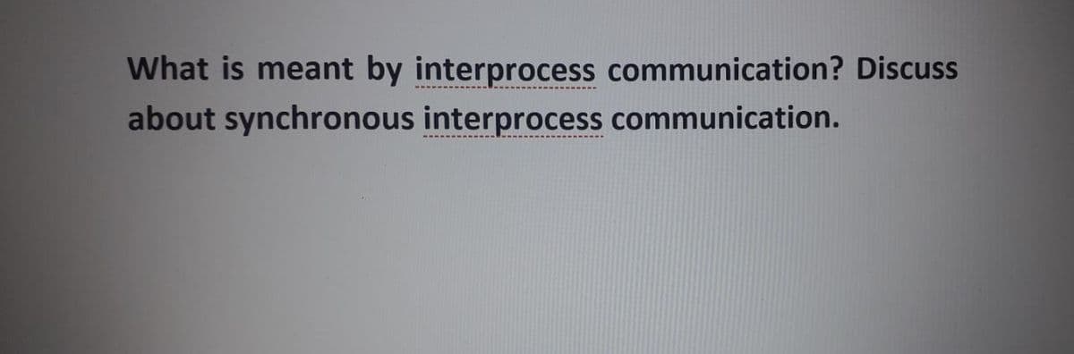 What is meant by interprocess communication? Discuss
about synchronous interprocess communication.
