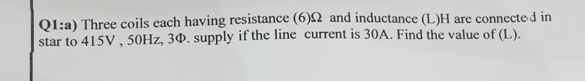 Q1:a) Three coils each having resistance (6)2 and inductance (L)H are connecte d in
star to 415V , 50HZ, 30. supply if the line current is 30A. Find the value of (L).
