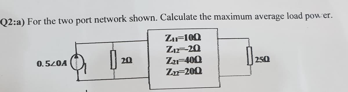 Q2:a) For the two port network shown. Calculate the maximum average load pow er.
ZiF100
ZıF-20
0.520A
20
ZaF400
Zn-200
250
