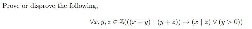 Prove or disprove the following,
Vx, y, z ≤ Z(((x + y) | (y+z)) → (x | z) V (y > 0))