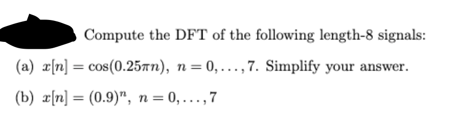 Compute the DFT of the following length-8 signals:
(a) x[n] = cos(0.25πn), n = 0,..., 7. Simplify your answer.
(b) x[n] = (0.9), n = 0,..., 7