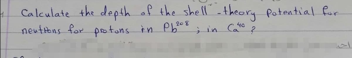 Calculate the depth af the shell - theory Potential for
neutions for protons in Pb* *
208
j in Cato ?
