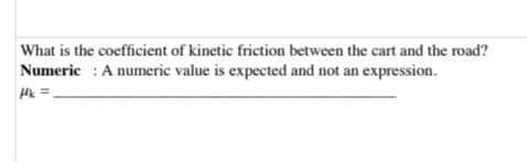 What is the coefficient of kinetic friction between the cart and the road?
Numeric: A numeric value is expected and not an expression.
Hk=