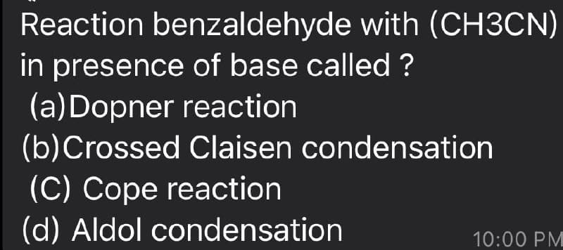 Reaction benzaldehyde with (CH3CN)
in presence of base called ?
(a) Dopner reaction
(b)Crossed Claisen condensation
(C) Cope reaction
(d) Aldol condensation
10:00 PM
