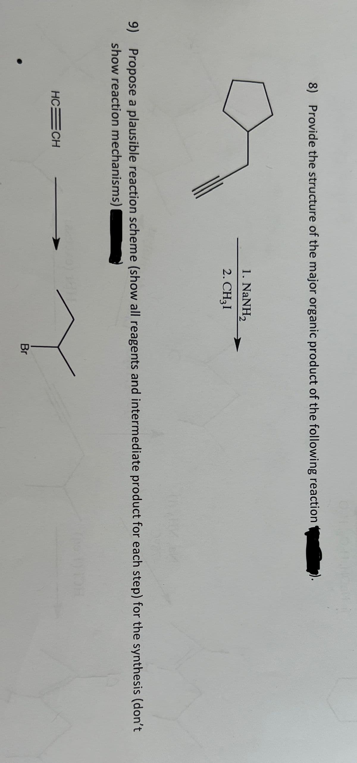 8) Provide the structure of the major organic product of the following reaction
1. NaNH,
2. CH3I
9) Propose a plausible reaction scheme (show all reagents and intermediate product for each step) for the synthesis (don't
show reaction mechanisms)
HC=CH
Br