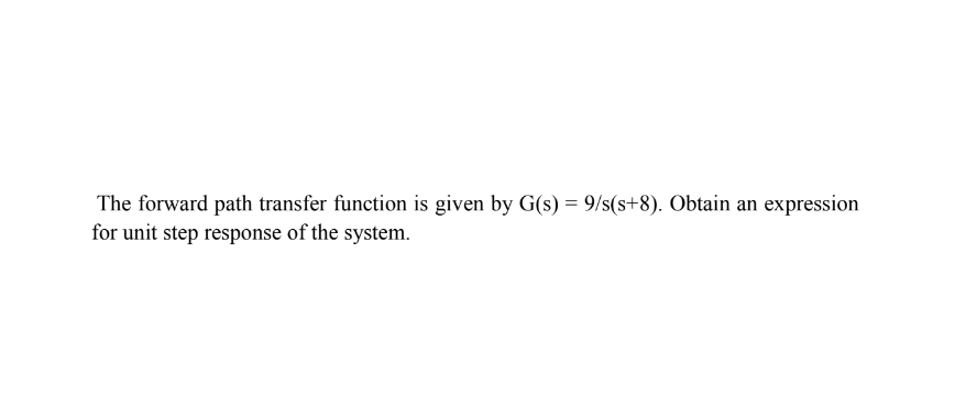 The forward path transfer function is given by G(s) = 9/s(s+8). Obtain an expression
for unit step response of the system.
