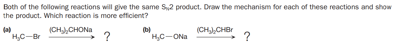 Both of the following reactions will give the same SN2 product. Draw the mechanism for each of these reactions and show
the product. Which reaction is more efficient?
(a)
H3C-Br
(b)
НаС — ONa
(CH),CHONA
(CH3),CHBr
?
