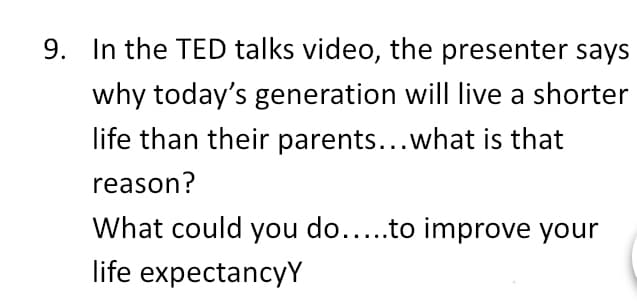 9. In the TED talks video, the presenter says
why today's generation will live a shorter
life than their parents...what is that
reason?
What could you do...to improve your
life expectancyY
