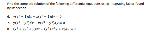 II. Find the complete solution of the following differential equations using integrating factor found
by inspection.
6. y(y² + 1)dx + x(y²-1)dy = 0
7. y(x³y5)dx-x(x³ + y5)dy = 0
8. (x³ + xy² + y)dx + (y³+x²y + x)dy = 0