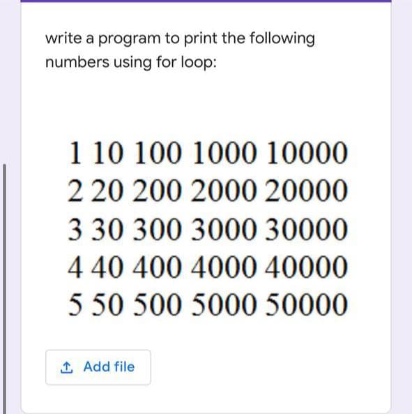 write a program to print the following
numbers using for loop:
1 10 100 1000 10000
2 20 200 2000 20000
3 30 300 3000 30000
4 40 400 4000 40000
5 50 500 5000 50000
1 Add file
