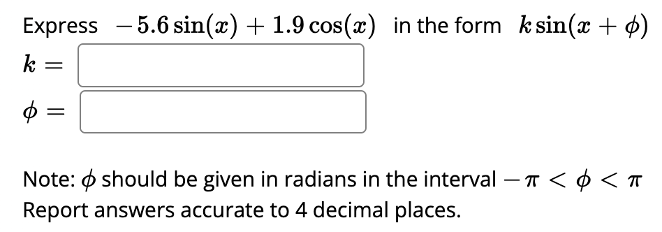 Express 5.6 sin(x) + 1.9 cos(x) in the form k sin(x + p)
k =
$
Note: should be given in radians in the interval - π < ¢ < π
Report answers accurate to 4 decimal places.