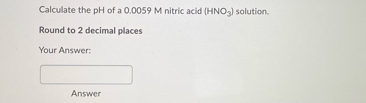 Calculate the pH of a 0.0059 M nitric acid (HNO3) solution.
Round to 2 decimal places
Your Answer:
Answer
