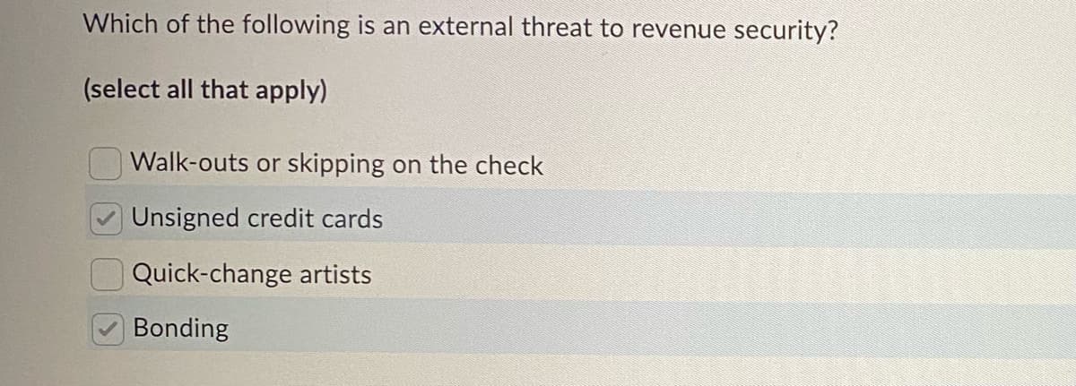 Which of the following is an external threat to revenue security?
(select all that apply)
303
Walk-outs or skipping on the check
Unsigned credit cards
Quick-change artists
Bonding