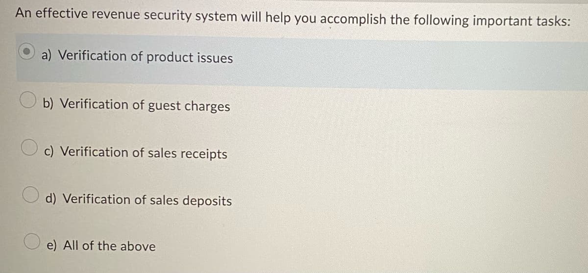 An effective revenue security system will help you accomplish the following important tasks:
a) Verification of product issues
b) Verification of guest charges
c) Verification of sales receipts
d) Verification of sales deposits
e) All of the above