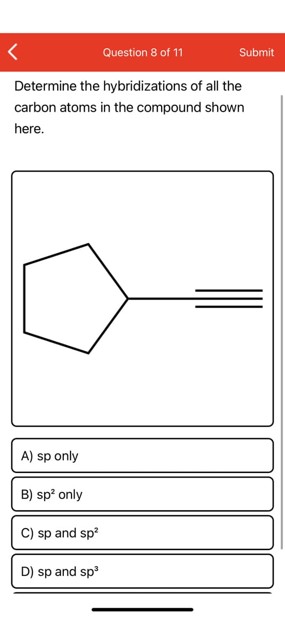 Question 8 of 11
Submit
Determine the hybridizations of all the
carbon atoms in the compound shown
here.
A) sp only
B) sp? only
C) sp and sp2
D) sp and sp3
