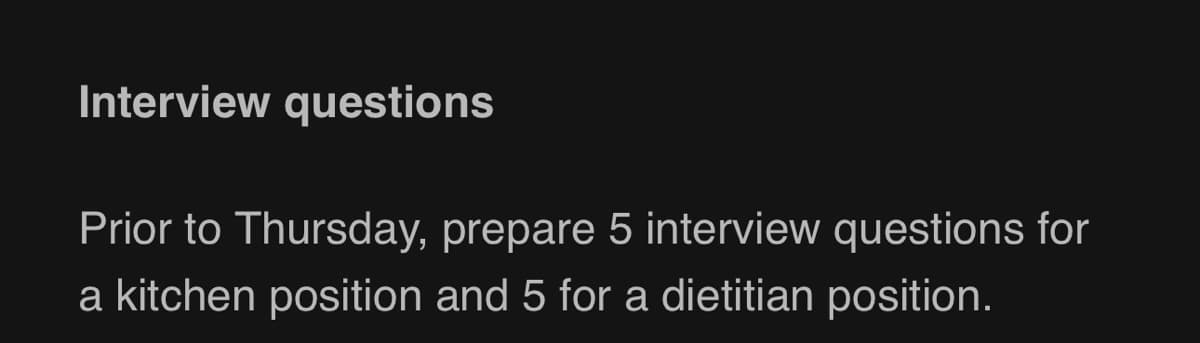 Interview questions
Prior to Thursday, prepare 5 interview questions for
a kitchen position and 5 for a dietitian position.